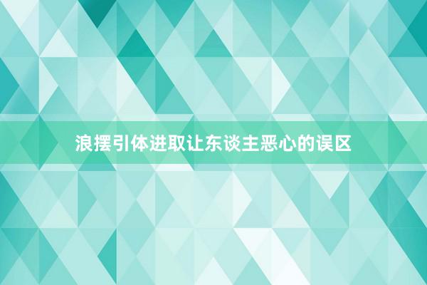 浪摆引体进取让东谈主恶心的误区